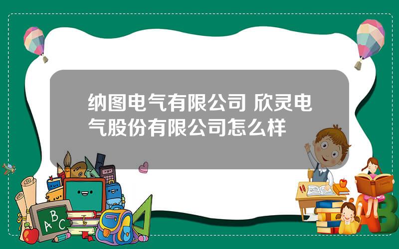 纳图电气有限公司 欣灵电气股份有限公司怎么样